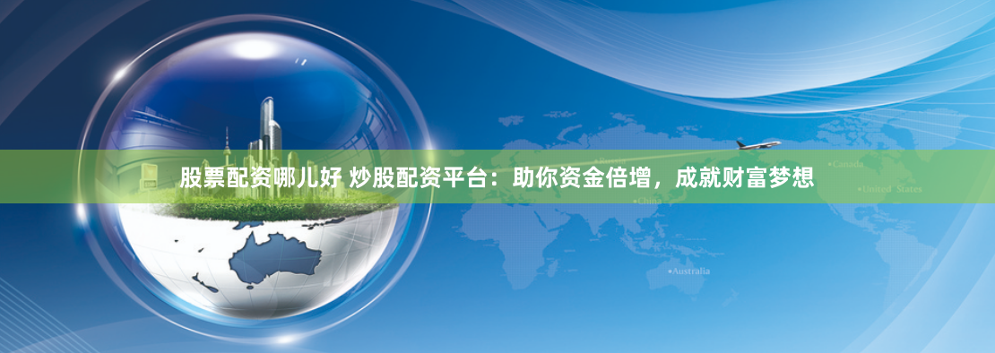 股票配资哪儿好 炒股配资平台：助你资金倍增，成就财富梦想