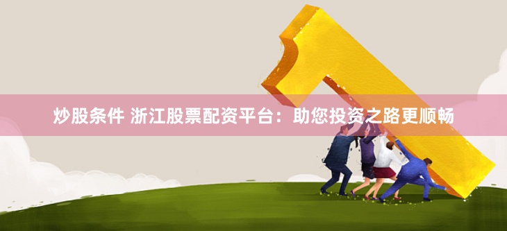 炒股条件 浙江股票配资平台：助您投资之路更顺畅