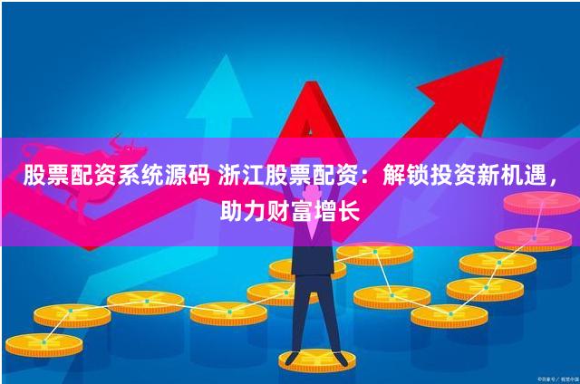股票配资系统源码 浙江股票配资：解锁投资新机遇，助力财富增长