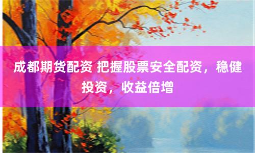 成都期货配资 把握股票安全配资，稳健投资，收益倍增