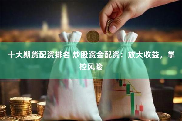 十大期货配资排名 炒股资金配资：放大收益，掌控风险