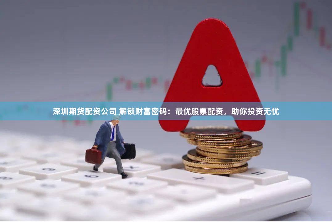 深圳期货配资公司 解锁财富密码：最优股票配资，助你投资无忧