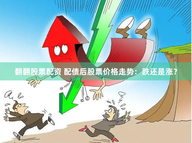翻翻股票配资 配债后股票价格走势：跌还是涨？