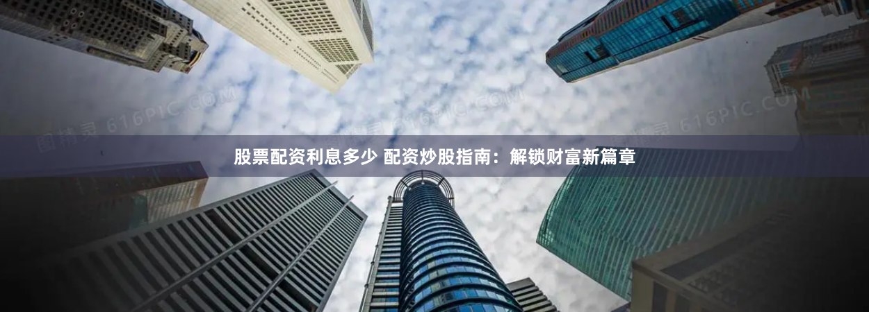 股票配资利息多少 配资炒股指南：解锁财富新篇章