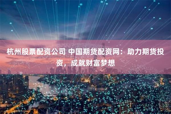 杭州股票配资公司 中国期货配资网：助力期货投资，成就财富梦想