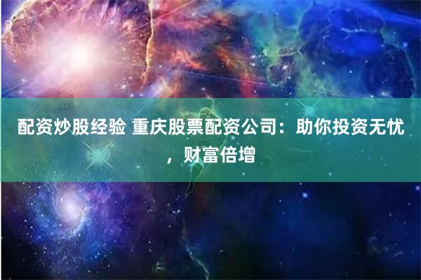 配资炒股经验 重庆股票配资公司：助你投资无忧，财富倍增