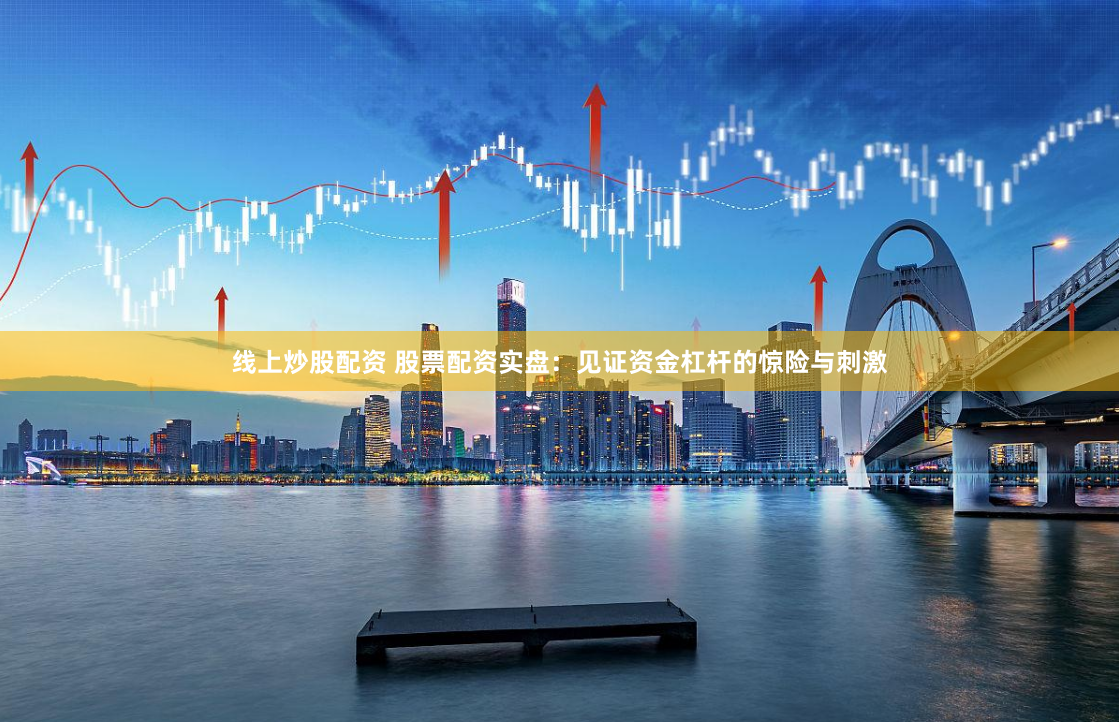 线上炒股配资 股票配资实盘：见证资金杠杆的惊险与刺激