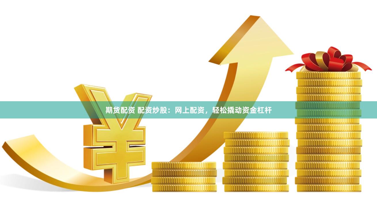 期货配资 配资炒股：网上配资，轻松撬动资金杠杆