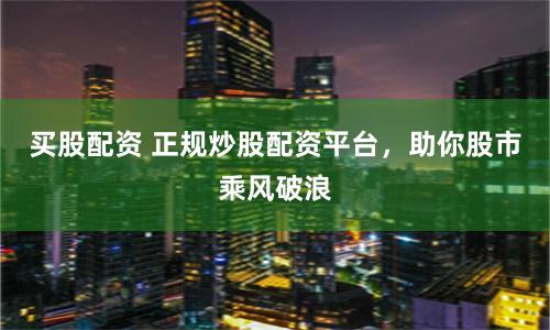 买股配资 正规炒股配资平台，助你股市乘风破浪