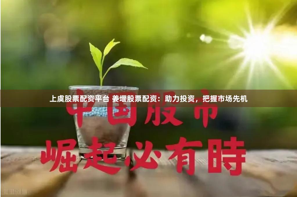 上虞股票配资平台 姜堰股票配资：助力投资，把握市场先机