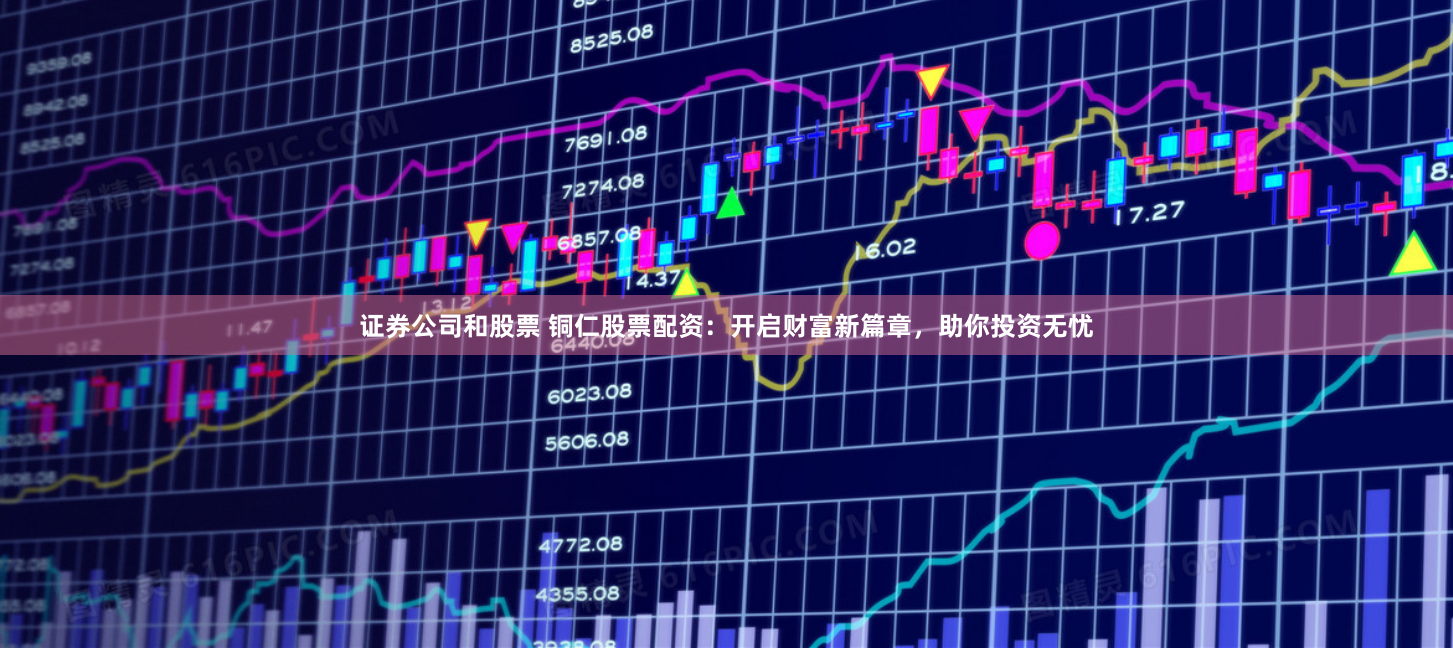 证券公司和股票 铜仁股票配资：开启财富新篇章，助你投资无忧
