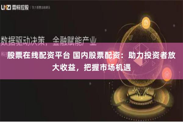 股票在线配资平台 国内股票配资：助力投资者放大收益，把握市场机遇