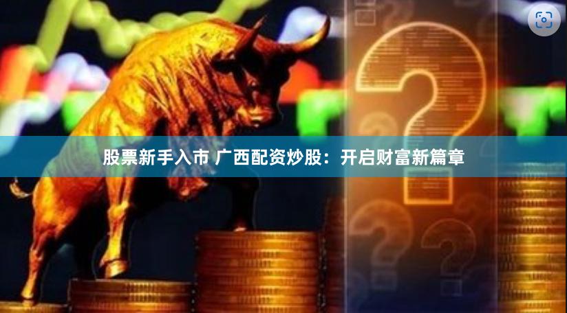 股票新手入市 广西配资炒股：开启财富新篇章