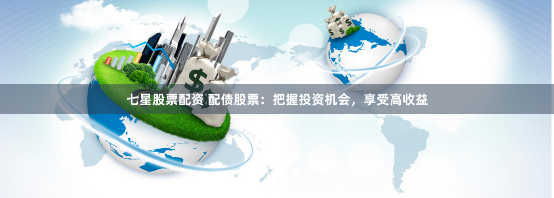 七星股票配资 配债股票：把握投资机会，享受高收益
