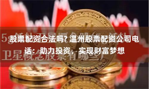 股票配资合法吗? 温州股票配资公司电话:助力投资,实现财富梦想
