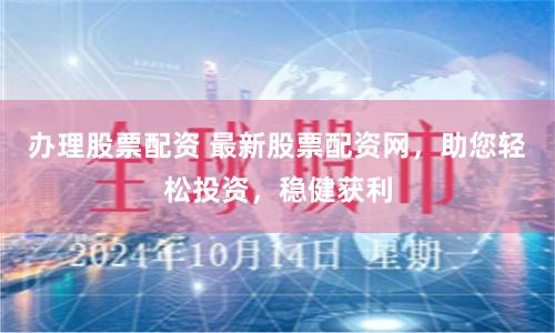 办理股票配资 最新股票配资网，助您轻松投资，稳健获利