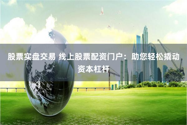 股票实盘交易 线上股票配资门户：助您轻松撬动资本杠杆