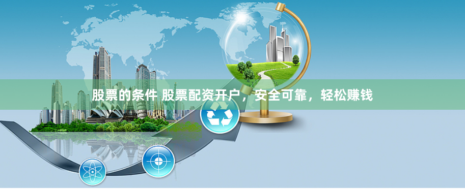 股票的条件 股票配资开户，安全可靠，轻松赚钱