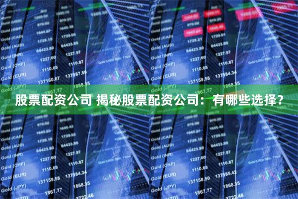 股票配资公司 揭秘股票配资公司:有哪些选择?