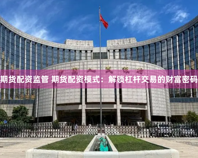 期货配资监管 期货配资模式:解锁杠杆交易的财富密码