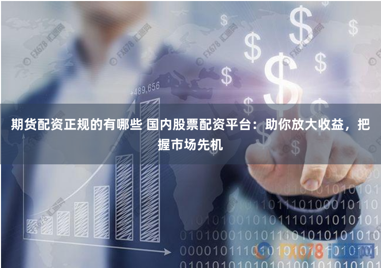 期货配资正规的有哪些 国内股票配资平台：助你放大收益，把握市场先机