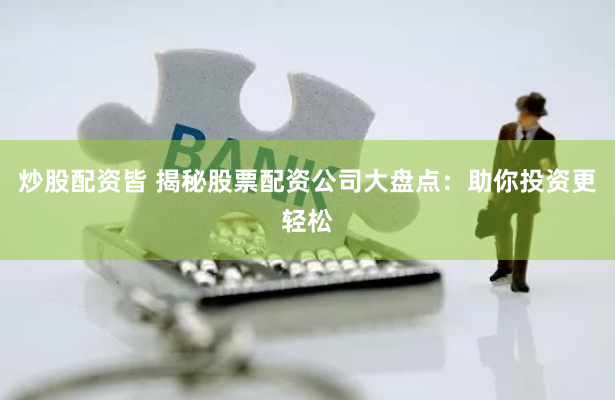 炒股配资皆 揭秘股票配资公司大盘点：助你投资更轻松
