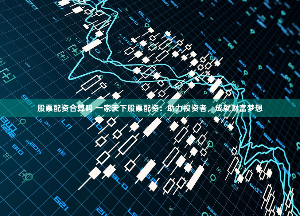 股票配资合算吗 一家天下股票配资：助力投资者，成就财富梦想