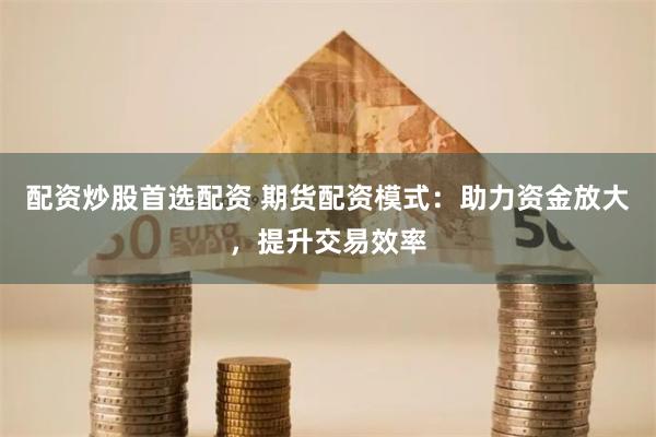 配资炒股首选配资 期货配资模式：助力资金放大，提升交易效率