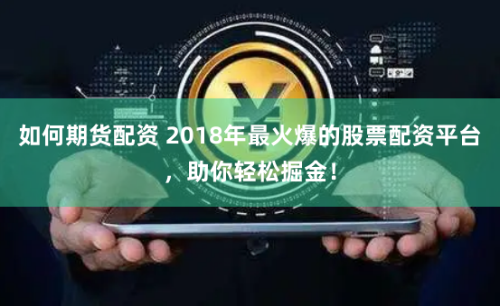 如何期货配资 2018年最火爆的股票配资平台，助你轻松掘金！