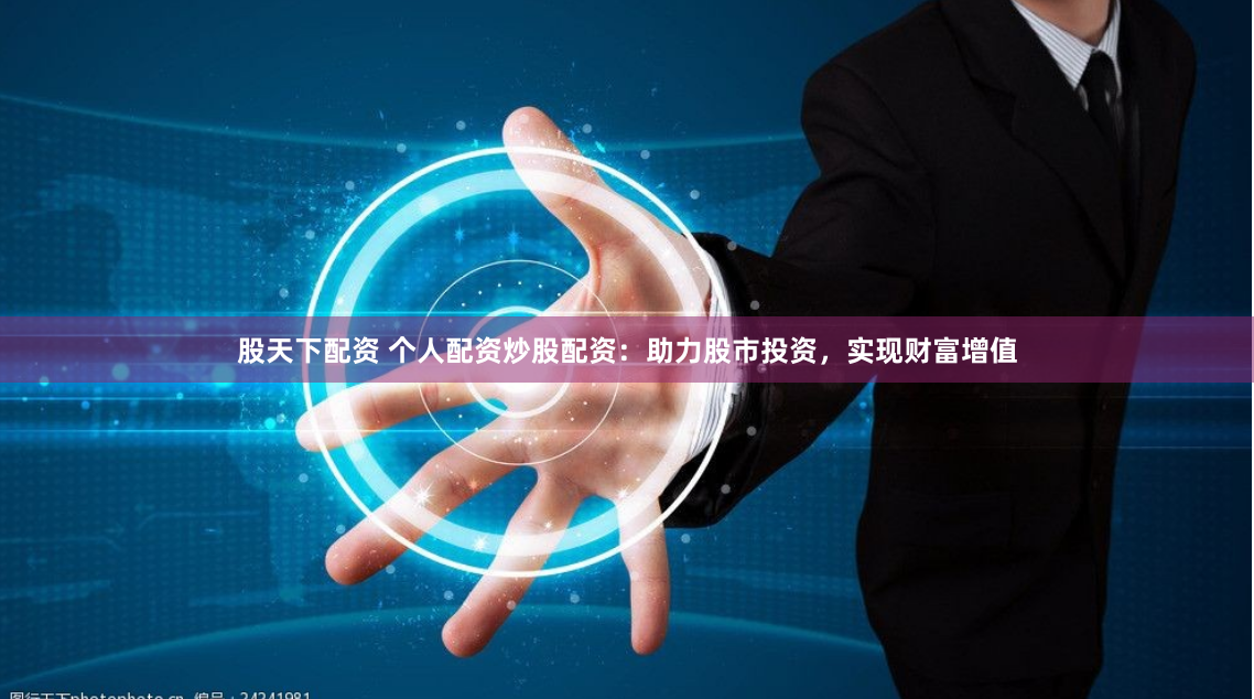 股天下配资 个人配资炒股配资：助力股市投资，实现财富增值