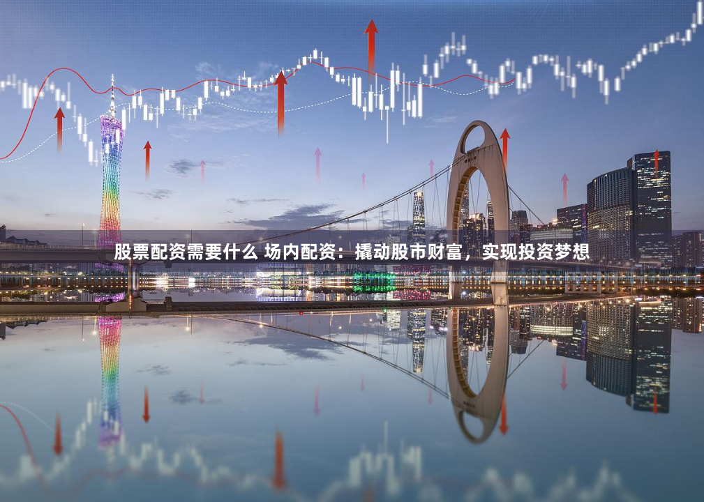 股票配资需要什么 场内配资:撬动股市财富,实现投资梦想