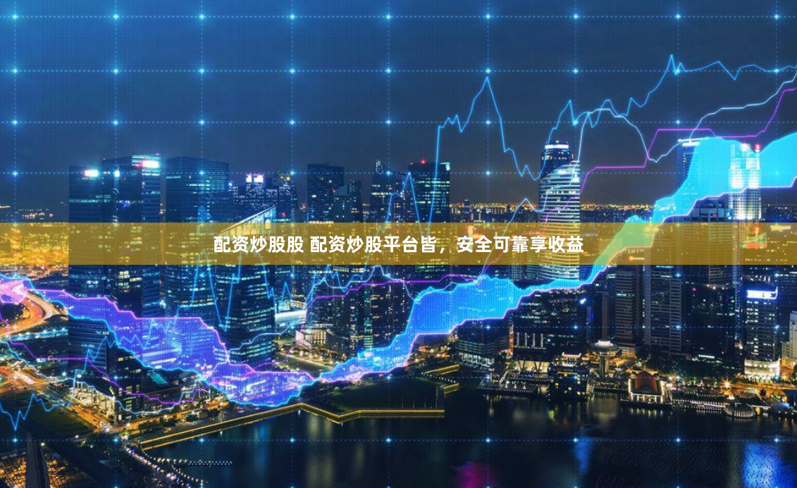 配资炒股股 配资炒股平台皆，安全可靠享收益