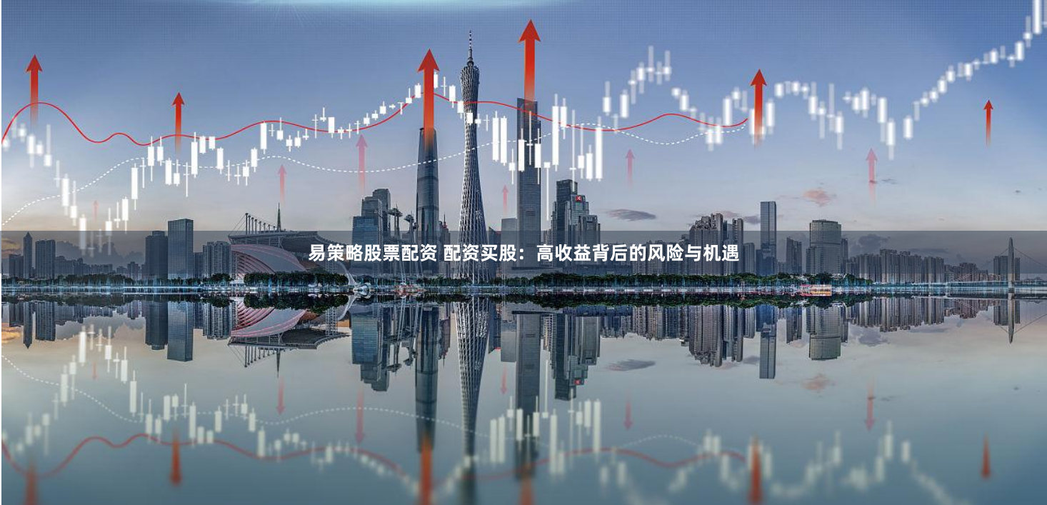 易策略股票配资 配资买股：高收益背后的风险与机遇
