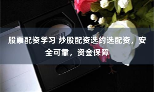 股票配资学习 炒股配资选约选配资，安全可靠，资金保障