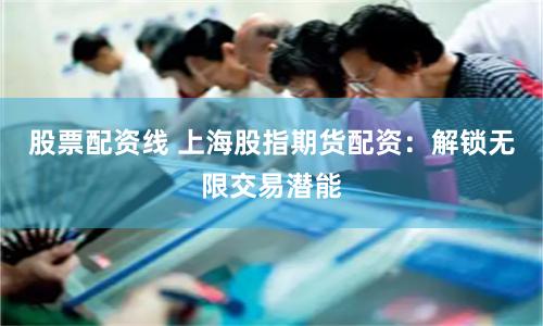 股票配资线 上海股指期货配资：解锁无限交易潜能