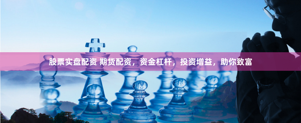 股票实盘配资 期货配资，资金杠杆，投资增益，助你致富