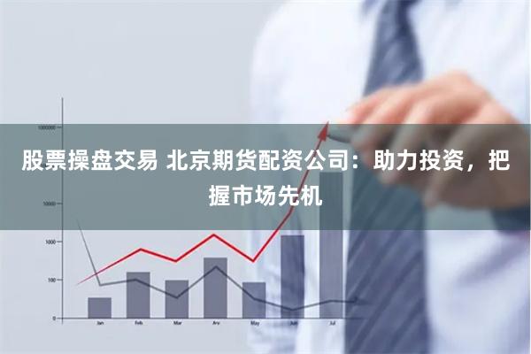 股票操盘交易 北京期货配资公司：助力投资，把握市场先机