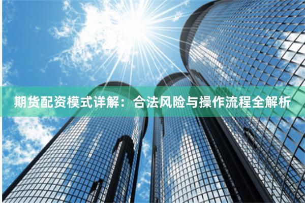 期货配资模式详解：合法风险与操作流程全解析