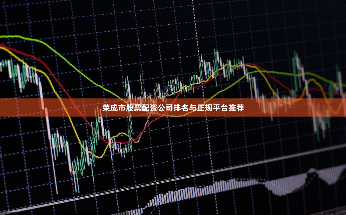 荣成市股票配资公司排名与正规平台推荐