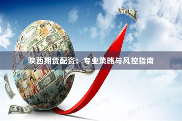 陕西期货配资：专业策略与风控指南