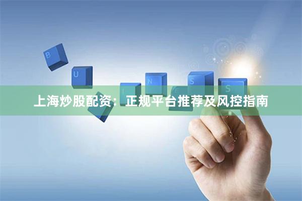 上海炒股配资：正规平台推荐及风控指南