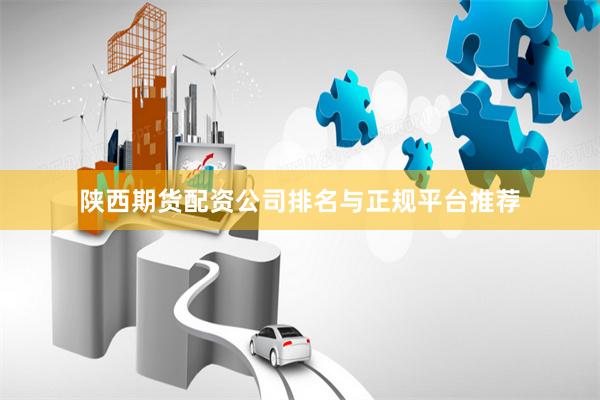 陕西期货配资公司排名与正规平台推荐