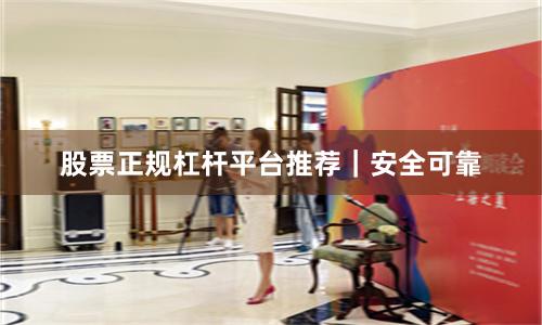 股票正规杠杆平台推荐｜安全可靠