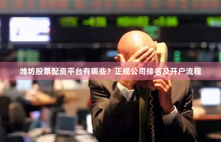 潍坊股票配资平台有哪些？正规公司排名及开户流程