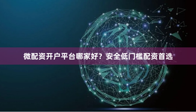 微配资开户平台哪家好？安全低门槛配资首选