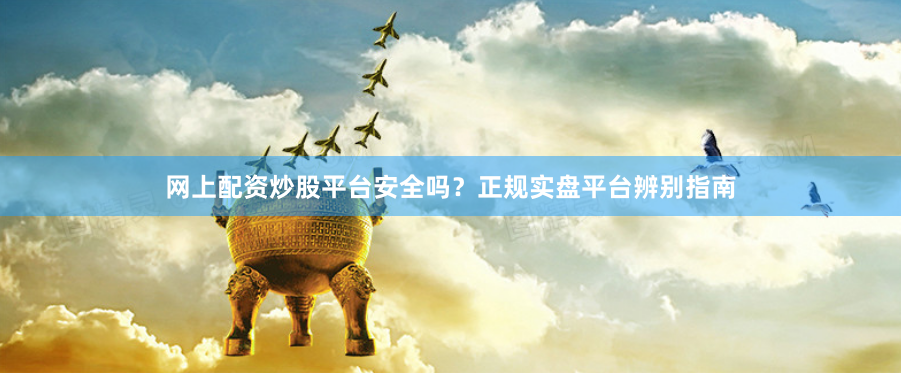 网上配资炒股平台安全吗？正规实盘平台辨别指南