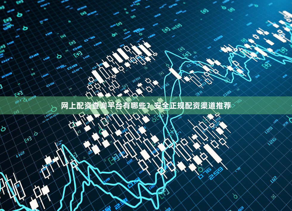 网上配资查询平台有哪些？安全正规配资渠道推荐