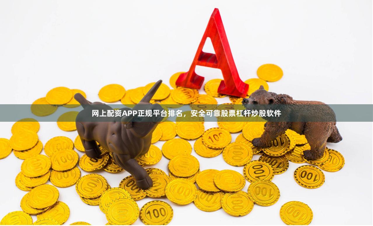 网上配资APP正规平台排名，安全可靠股票杠杆炒股软件