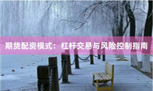 期货配资模式：杠杆交易与风险控制指南