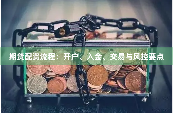 期货配资流程：开户、入金、交易与风控要点